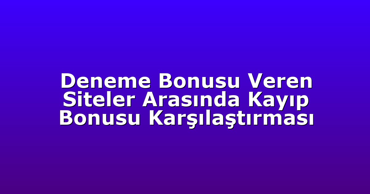 Deneme Bonusu Veren Siteler Arasında Kayıp Bonusu Karşılaştırması