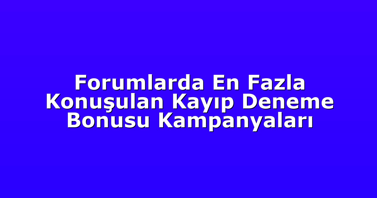 Forumlarda En Fazla Konuşulan Kayıp Deneme Bonusu Kampanyaları