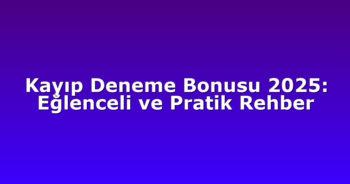 Kayıp Deneme Bonusu 2025: Eğlenceli ve Pratik Rehber