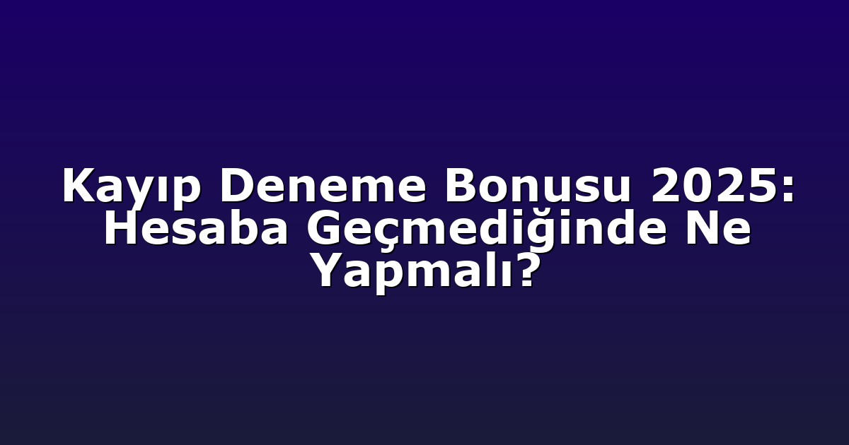 Kayıp Deneme Bonusu 2025: Hesaba Geçmediğinde Ne Yapmalı?