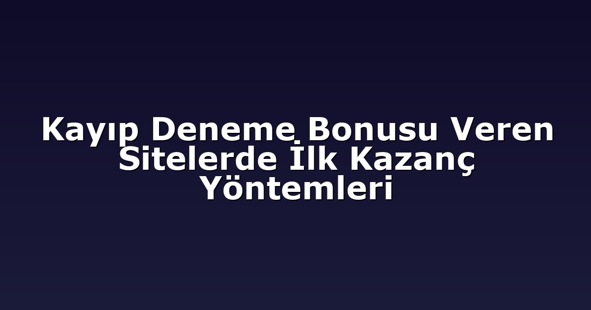 Kayıp Deneme Bonusu Veren Sitelerde İlk Kazanç Yöntemleri