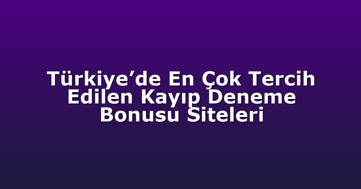 Türkiye’de En Çok Tercih Edilen Kayıp Deneme Bonusu Siteleri