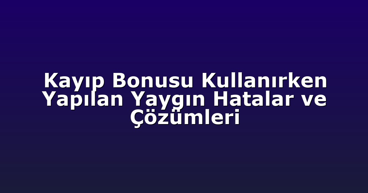 Kayıp Bonusu Kullanırken Yapılan Yaygın Hatalar ve Çözümleri