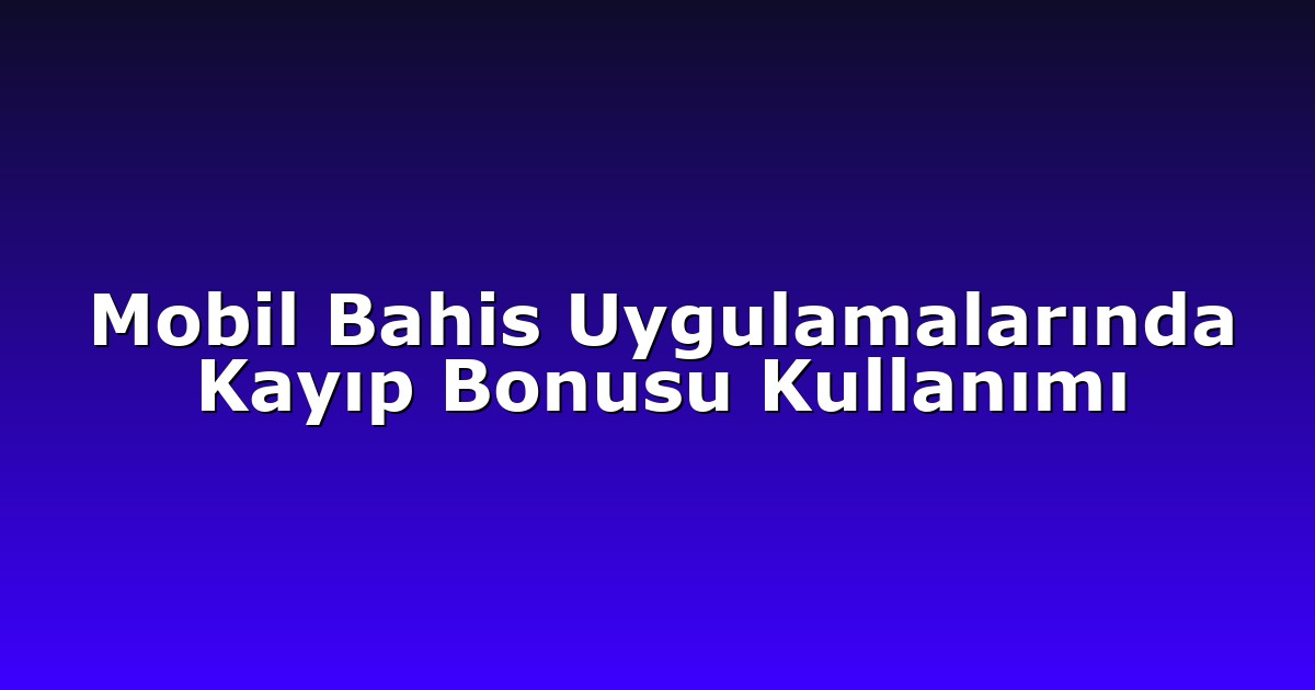Mobil Bahis Uygulamalarında Kayıp Bonusu Kullanımı