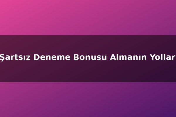 Şartsız Deneme Bonusu Almanın Yolları
